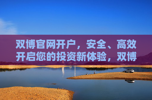 双博官网开户，安全、高效开启您的投资新体验，双博官网开户，安全高效开启投资新体验