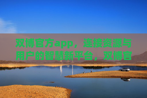 双博官方app，连接资源与用户的智慧新平台，双博官方app，连接资源与用户的智慧新平台