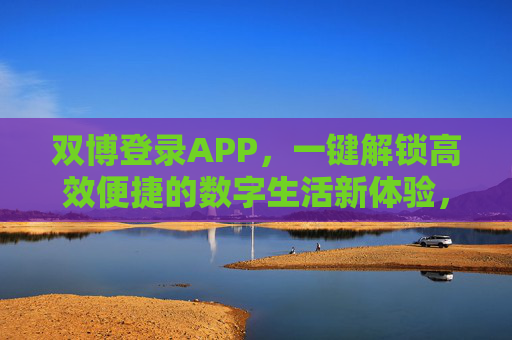 双博登录APP，一键解锁高效便捷的数字生活新体验，双博登录APP，一键解锁高效便捷数字生活新体验