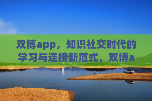 双博app，知识社交时代的学习与连接新范式，双博app，知识社交时代的学习与连接新范式