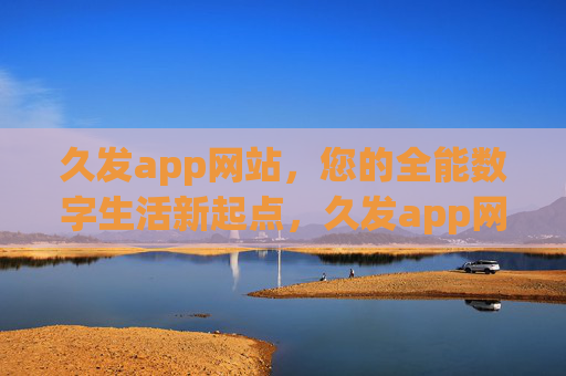 久发app网站，您的全能数字生活新起点，久发app网站，您的全能数字生活新起点