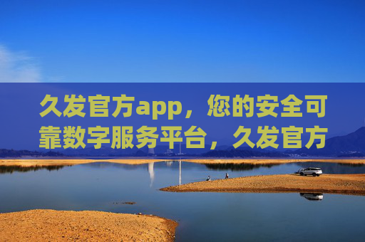 久发官方app，您的安全可靠数字服务平台，久发官方app，安全可靠的数字服务平台