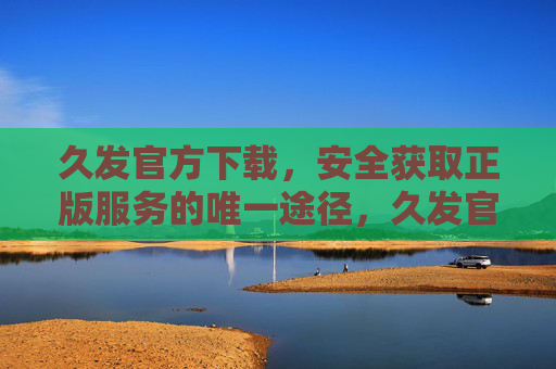 久发官方下载，安全获取正版服务的唯一途径，久发官方下载，安全获取正版服务的唯一途径
