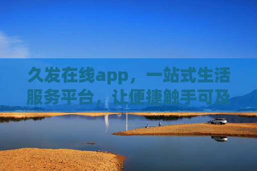 久发在线app，一站式生活服务平台，让便捷触手可及，久发在线app，一站式便捷生活服务平台