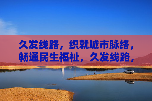 久发线路，织就城市脉络，畅通民生福祉，久发线路，织就城市脉络，畅通民生福祉