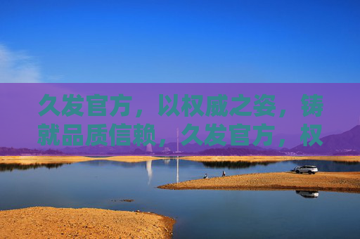 久发官方，以权威之姿，铸就品质信赖，久发官方，权威铸就品质信赖