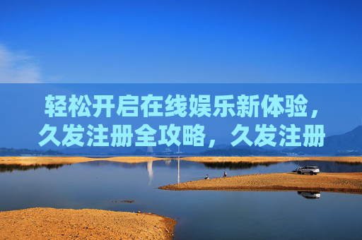 轻松开启在线娱乐新体验，久发注册全攻略，久发注册全攻略，轻松开启在线娱乐新体验