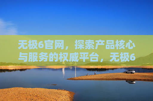 无极6官网，探索产品核心与服务的权威平台，无极6官网，探索产品核心与服务的权威平台