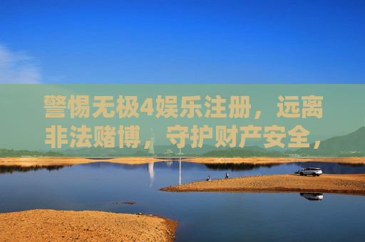 警惕无极4娱乐注册，远离非法赌博，守护财产安全，警惕无极4娱乐注册，远离非法赌博守护财产安全