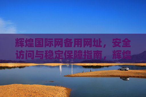 辉煌国际网备用网址，安全访问与稳定保障指南，辉煌国际网备用网址安全访问与稳定保障指南