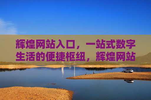 辉煌网站入口，一站式数字生活的便捷枢纽，辉煌网站入口，一站式数字生活的便捷枢纽