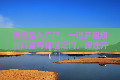 辉煌登入开户，一键开启您的财富与机遇之门，辉煌开户，一键启财富机遇之门