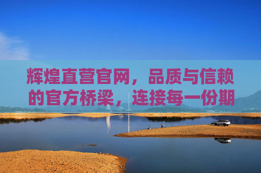 辉煌直营官网，品质与信赖的官方桥梁，连接每一份期待，辉煌直营官网，连接期待的品质信赖之桥