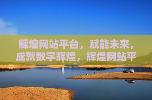 辉煌网站平台，赋能未来，成就数字辉煌，辉煌网站平台，赋能未来，成就数字辉煌