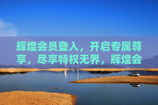 辉煌会员登入，开启专属尊享，尽享特权无界，辉煌会员专属尊享，特权无界