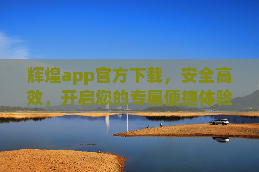 辉煌app官方下载，安全高效，开启您的专属便捷体验，辉煌app官方下载，安全高效，开启专属便捷体验
