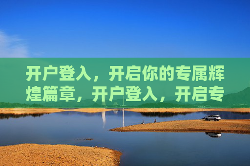 开户登入，开启你的专属辉煌篇章，开户登入，开启专属辉煌篇章
