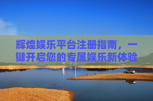 辉煌娱乐平台注册指南，一键开启您的专属娱乐新体验，辉煌娱乐平台注册指南，一键开启专属娱乐新体验
