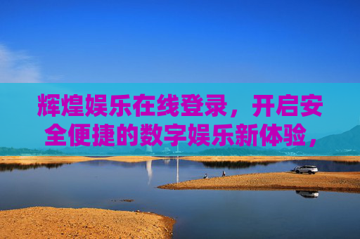 辉煌娱乐在线登录,开启安全便捷的数字娱乐新体验,辉煌娱乐在线登录,安全便捷开启数字娱乐新体验 辉煌娱乐在线登录,开启安全便捷的数字娱乐新体验,辉煌娱乐在线登录,安全便捷开启数字娱乐新体验
