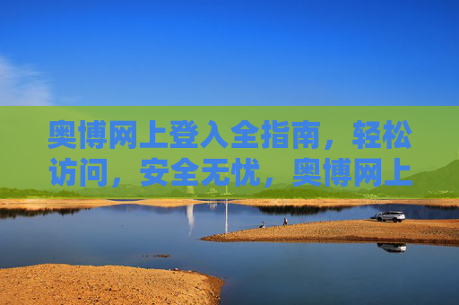 奥博网上登入全指南，轻松访问，安全无忧，奥博网上登入全指南，轻松访问，安全无忧