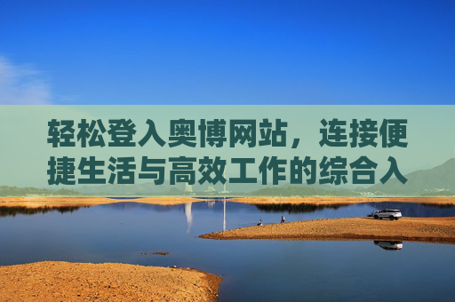 轻松登入奥博网站，连接便捷生活与高效工作的综合入口，奥博网站，连接便捷生活与高效工作的综合入口