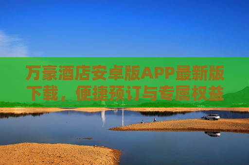 万豪酒店安卓版APP最新版下载，便捷预订与专属权益全解析，万豪酒店安卓APP最新版下载，便捷预订与专属权益全解析