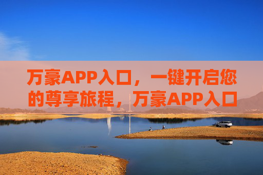 万豪APP入口，一键开启您的尊享旅程，万豪APP入口，一键开启尊享旅程