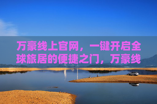 万豪线上官网,一键开启全球旅居的便捷之门,万豪线上官网,一键开启全球旅居便捷之门 万豪线上官网,一键开启全球旅居的便捷之门,万豪线上官网,一键开启全球旅居便捷之门