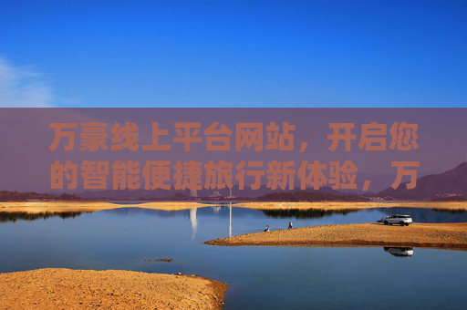 万豪线上平台网站,开启您的智能便捷旅行新体验,万豪线上平台,开启智能便捷旅行新体验 万豪线上平台网站,开启您的智能便捷旅行新体验,万豪线上平台,开启智能便捷旅行新体验