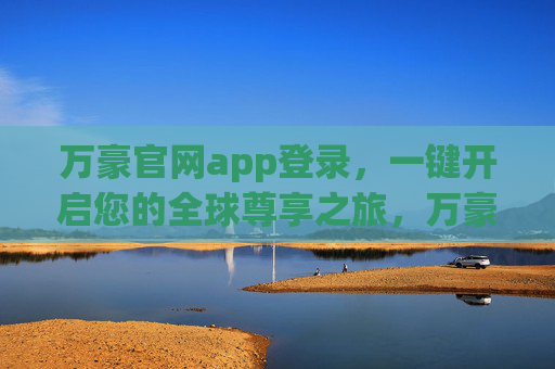 万豪官网app登录，一键开启您的全球尊享之旅，万豪app登录，一键开启全球尊享之旅