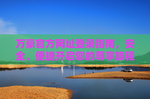 万豪官方网址登录指南,安全、便捷开启您的尊享旅程,万豪官方网址登录指南,安全便捷开启尊享旅程 万豪官方网址登录指南,安全、便捷开启您的尊享旅程,万豪官方网址登录指南,安全便捷开启尊享旅程