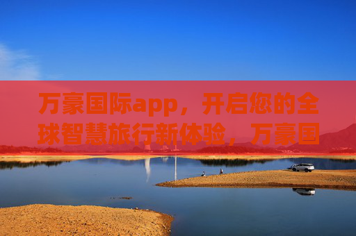 万豪国际app，开启您的全球智慧旅行新体验，万豪国际app，开启全球智慧旅行新体验