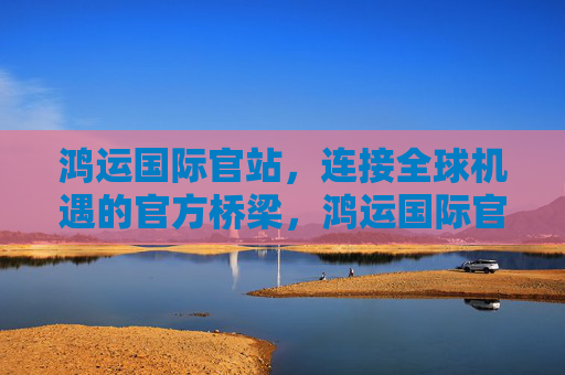 鸿运国际官站，连接全球机遇的官方桥梁，鸿运国际官站，连接全球机遇的官方桥梁