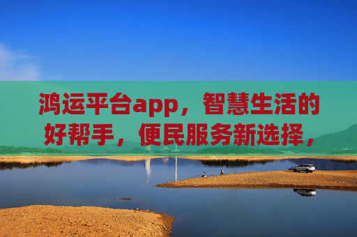 鸿运平台app，智慧生活的好帮手，便民服务新选择，鸿运平台app，智慧便民好帮手