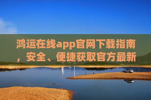 鸿运在线app官网下载指南，安全、便捷获取官方最新版本，鸿运在线app官网下载指南，安全便捷获取官方最新版本