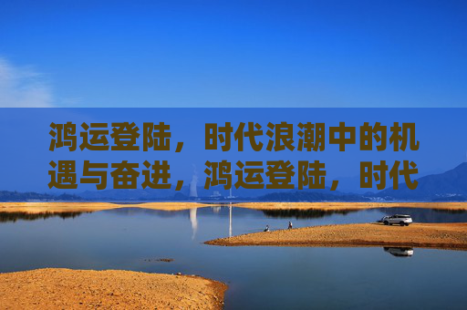 鸿运登陆，时代浪潮中的机遇与奋进，鸿运登陆，时代浪潮中的奋进机遇