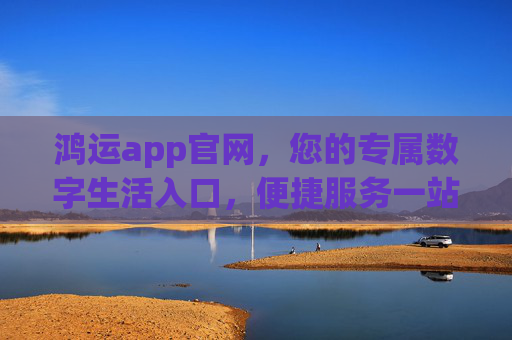 鸿运app官网，您的专属数字生活入口，便捷服务一站直达，鸿运app官网，您的专属数字生活入口，便捷服务一站直达