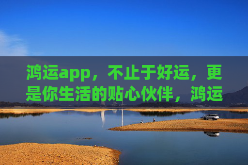 鸿运app，不止于好运，更是你生活的贴心伙伴，鸿运app，不止好运，生活贴心伙伴