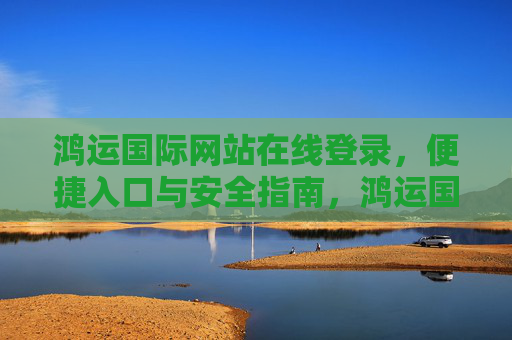 鸿运国际网站在线登录，便捷入口与安全指南，鸿运国际网站在线登录，便捷入口与安全指南