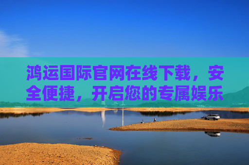 鸿运国际官网在线下载，安全便捷，开启您的专属娱乐之旅，鸿运国际官网在线下载，安全便捷，开启专属娱乐之旅
