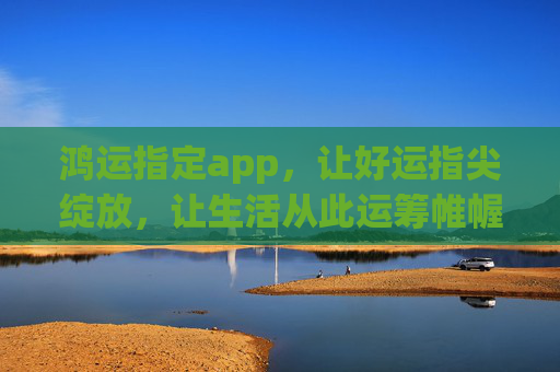鸿运指定app，让好运指尖绽放，让生活从此运筹帷幄，鸿运app，好运指尖绽放，生活运筹帷幄