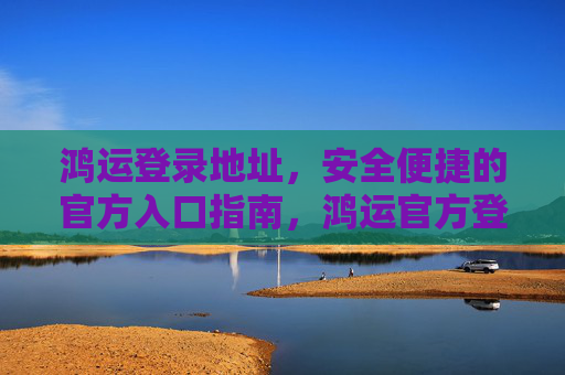 鸿运登录地址，安全便捷的官方入口指南，鸿运官方登录入口，安全便捷地址指南