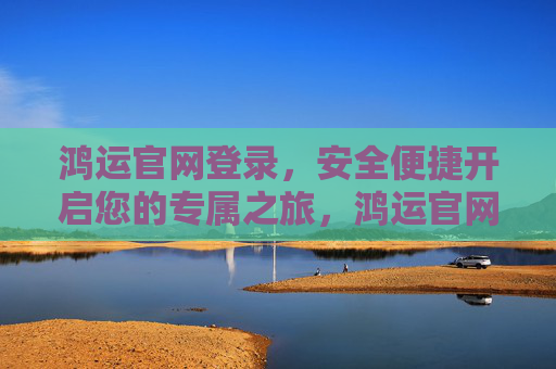 鸿运官网登录，安全便捷开启您的专属之旅，鸿运官网登录，安全便捷开启专属之旅
