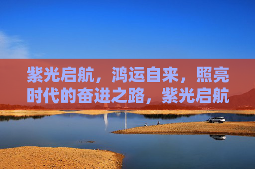 紫光启航，鸿运自来，照亮时代的奋进之路，紫光启航，照亮奋进时代之路