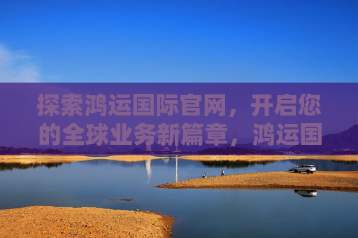 探索鸿运国际官网，开启您的全球业务新篇章，鸿运国际官网，开启全球业务新篇章