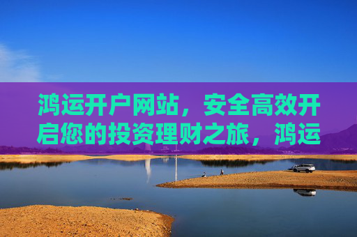 鸿运开户网站，安全高效开启您的投资理财之旅，鸿运开户网站，安全高效开启您的投资理财之旅