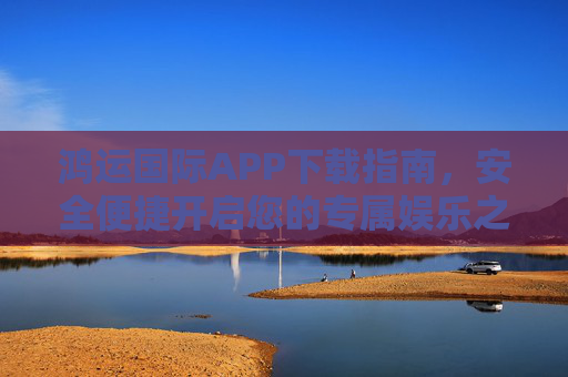 鸿运国际APP下载指南，安全便捷开启您的专属娱乐之旅，鸿运国际APP下载指南，安全便捷开启专属娱乐之旅