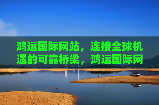 鸿运国际网站，连接全球机遇的可靠桥梁，鸿运国际网站，连接全球机遇的可靠桥梁