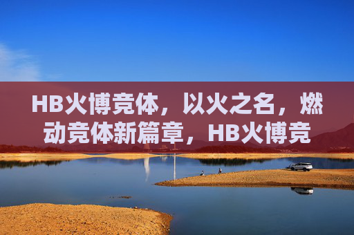 HB火博竞体，以火之名，燃动竞体新篇章，HB火博竞体，燃动竞体新篇章