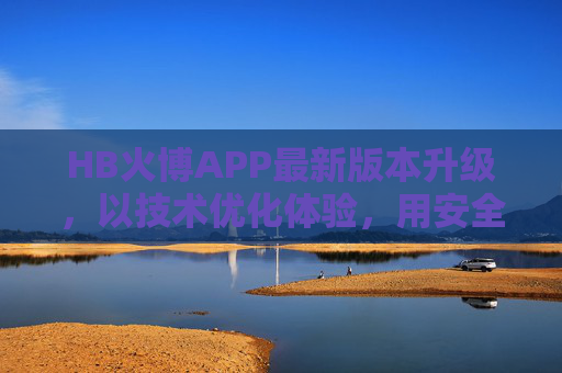 HB火博APP最新版本升级，以技术优化体验，用安全守护用户，HB火博APP最新版本升级，技术优化体验，安全守护用户